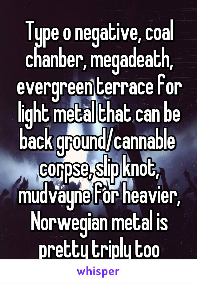 Type o negative, coal chanber, megadeath, evergreen terrace for light metal that can be back ground/cannable  corpse, slip knot, mudvayne for heavier, Norwegian metal is pretty triply too