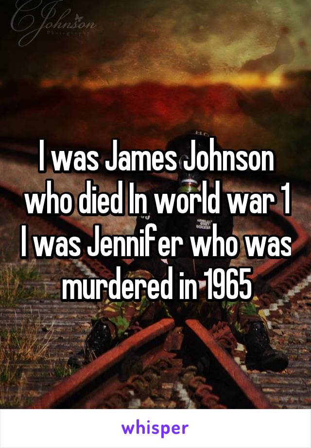 I was James Johnson who died In world war 1 I was Jennifer who was murdered in 1965