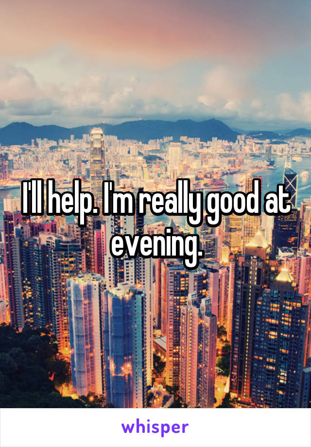 I'll help. I'm really good at evening.