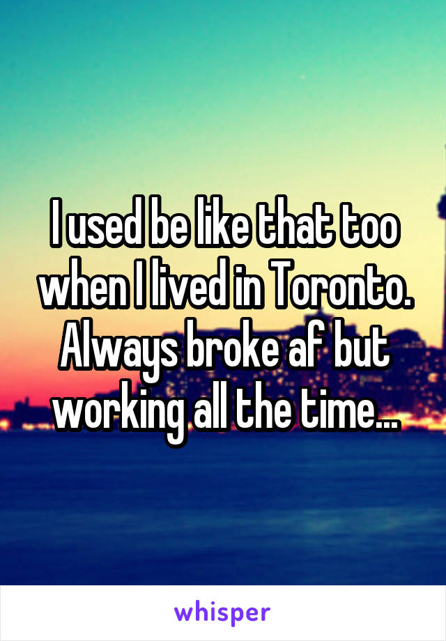 I used be like that too when I lived in Toronto. Always broke af but working all the time...