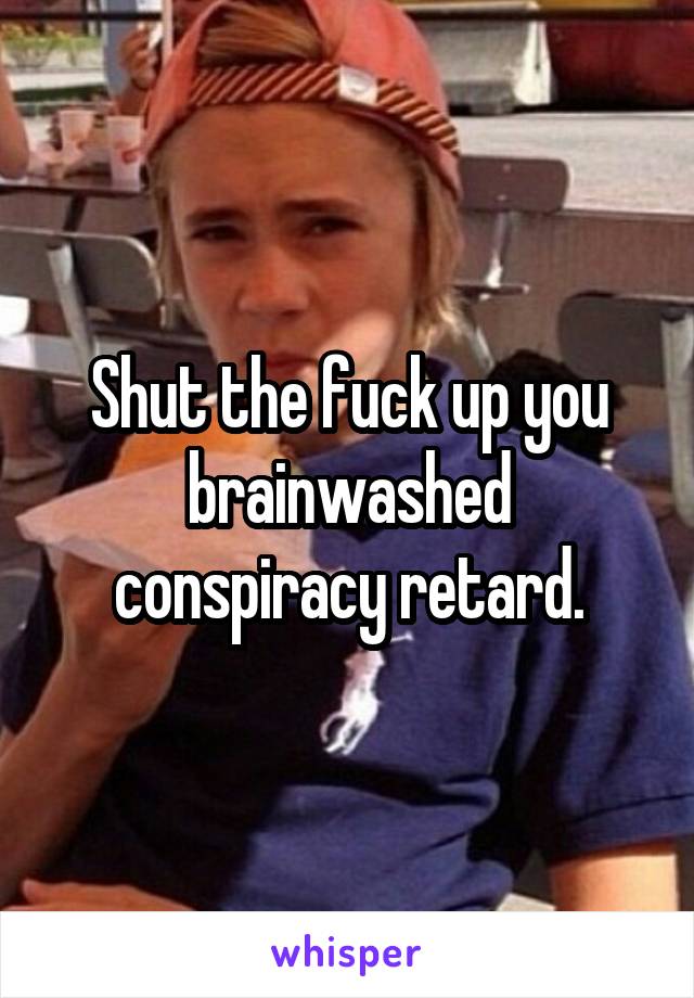 Shut the fuck up you brainwashed conspiracy retard.