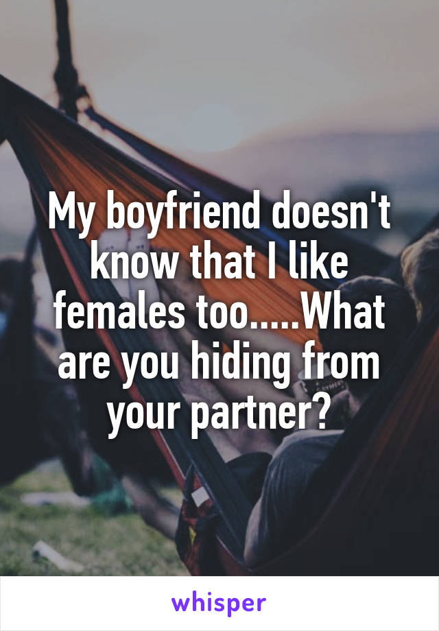 My boyfriend doesn't know that I like females too.....What are you hiding from your partner?