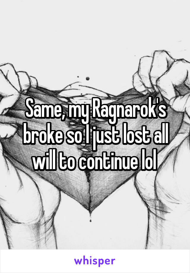 Same, my Ragnarok's broke so I just lost all will to continue lol 