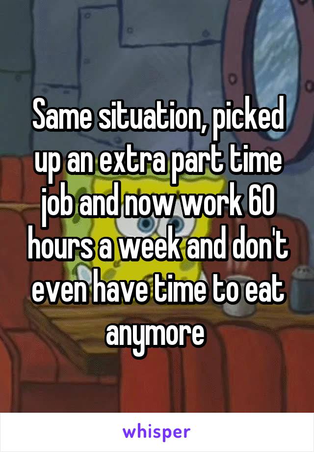 Same situation, picked up an extra part time job and now work 60 hours a week and don't even have time to eat anymore 