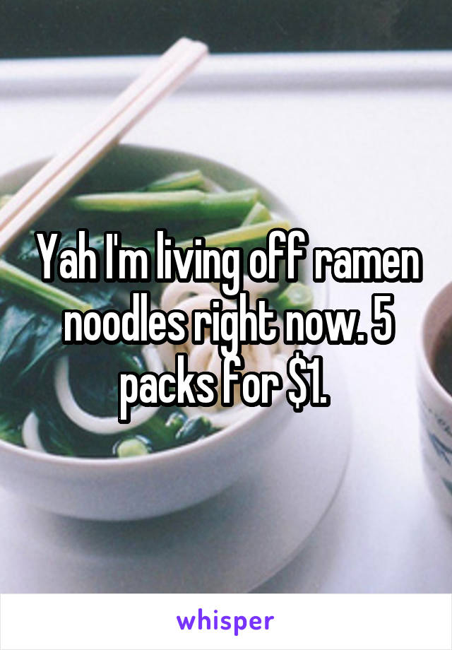 Yah I'm living off ramen noodles right now. 5 packs for $1. 