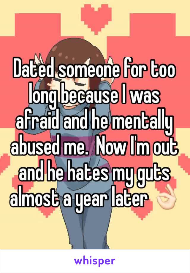 Dated someone for too long because I was afraid and he mentally abused me.  Now I'm out and he hates my guts almost a year later 👌🏻