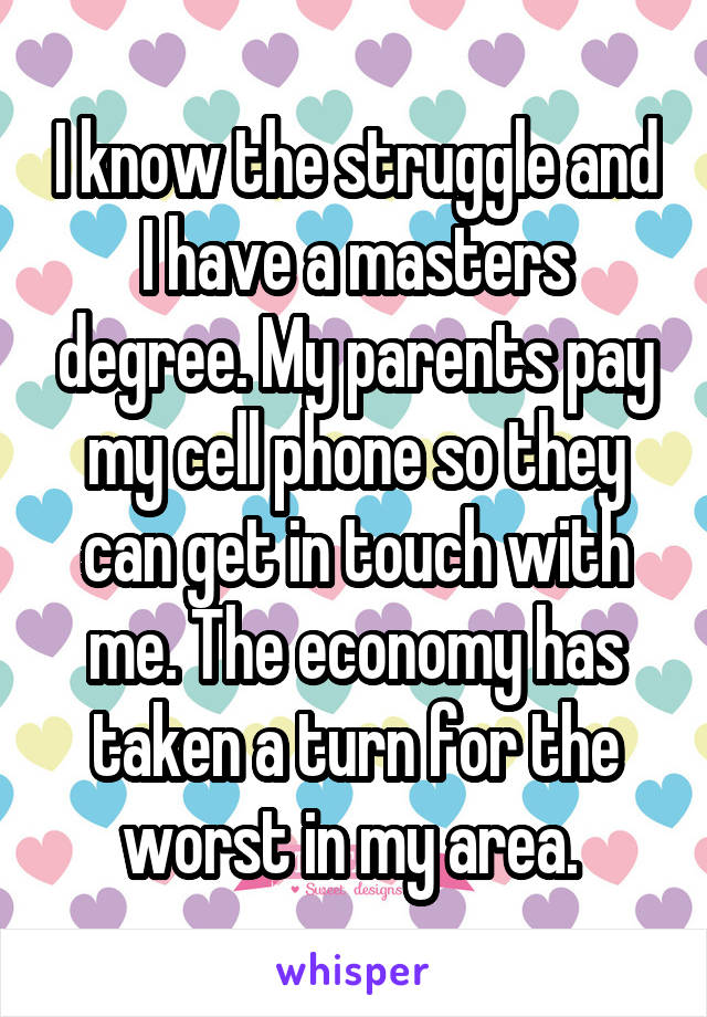 I know the struggle and I have a masters degree. My parents pay my cell phone so they can get in touch with me. The economy has taken a turn for the worst in my area. 