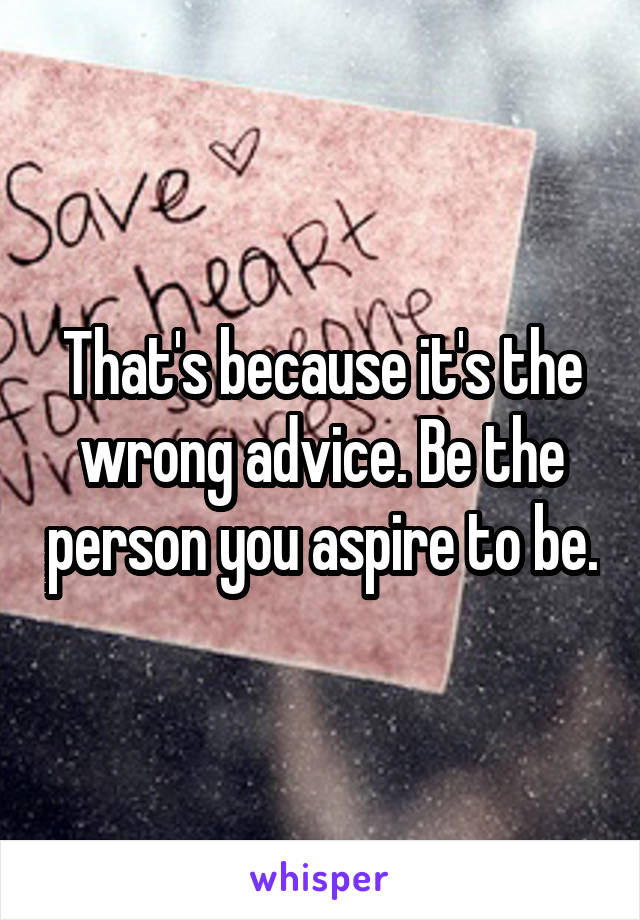 That's because it's the wrong advice. Be the person you aspire to be.