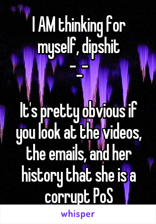 I AM thinking for myself, dipshit
-_-

It's pretty obvious if you look at the videos, the emails, and her history that she is a corrupt PoS