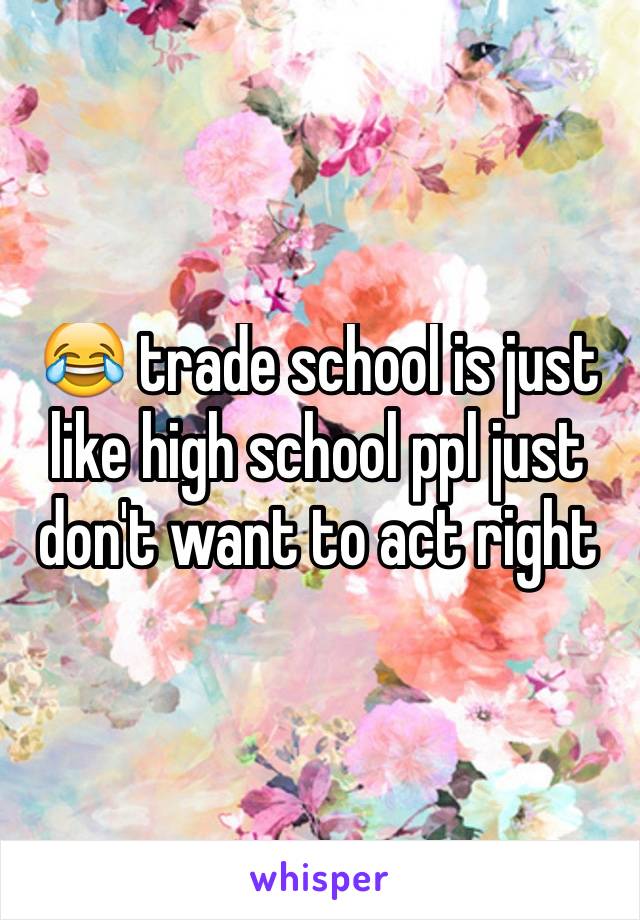 😂 trade school is just like high school ppl just don't want to act right 