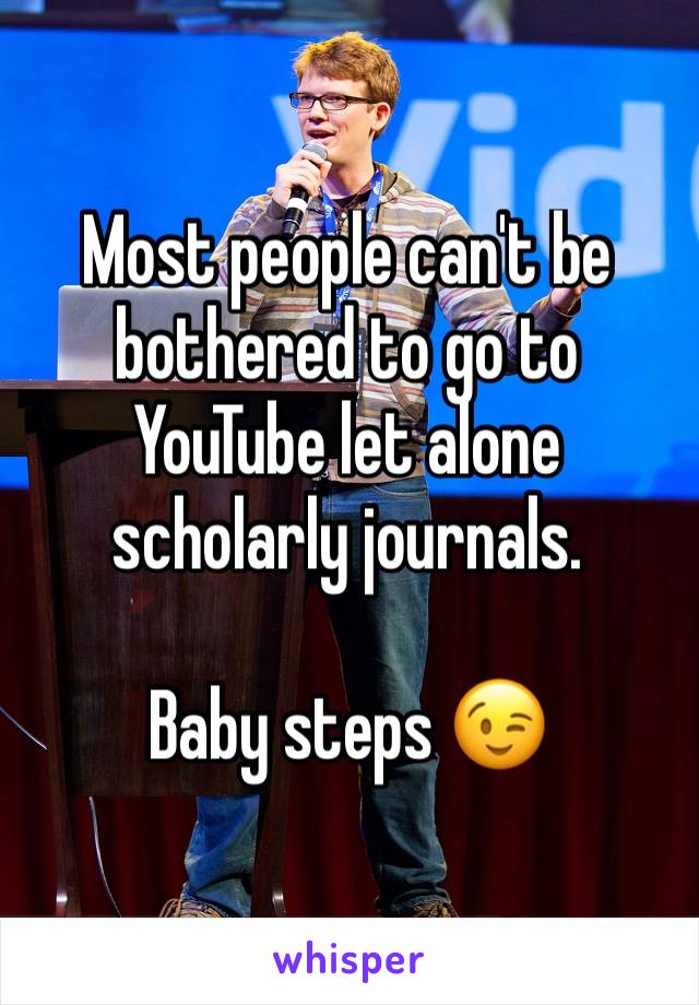 Most people can't be bothered to go to YouTube let alone scholarly journals.

Baby steps 😉