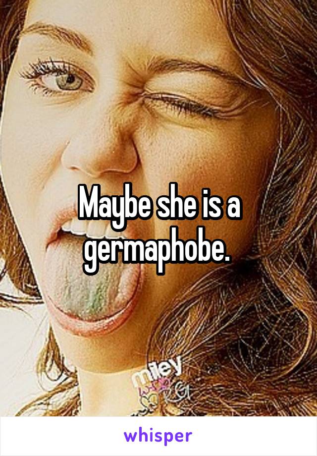 Maybe she is a germaphobe. 