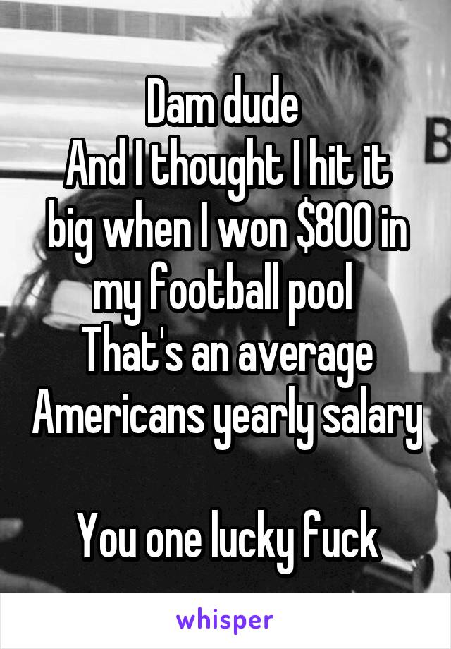 Dam dude 
And I thought I hit it big when I won $800 in my football pool 
That's an average Americans yearly salary 
You one lucky fuck