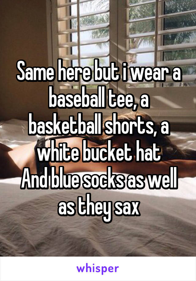 Same here but i wear a baseball tee, a basketball shorts, a white bucket hat
And blue socks as well as they sax