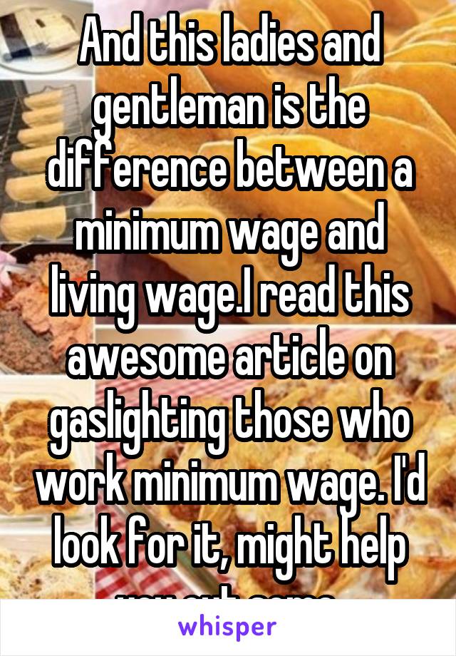 And this ladies and gentleman is the difference between a minimum wage and living wage.I read this awesome article on gaslighting those who work minimum wage. I'd look for it, might help you out some.