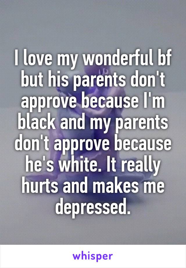 I love my wonderful bf but his parents don't approve because I'm black and my parents don't approve because he's white. It really hurts and makes me depressed.