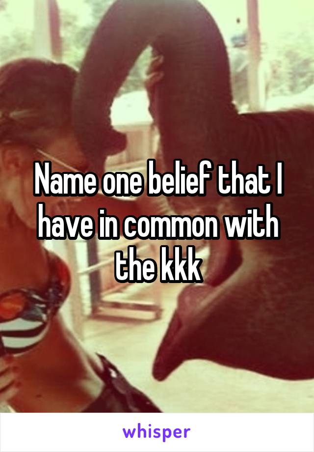 Name one belief that I have in common with the kkk