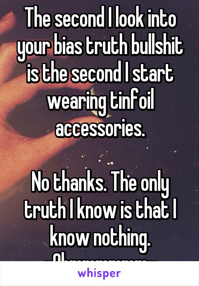 The second I look into your bias truth bullshit is the second I start wearing tinfoil accessories.

No thanks. The only truth I know is that I know nothing.
-Ohmmmmmm-