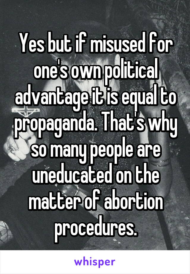 Yes but if misused for one's own political advantage it is equal to propaganda. That's why so many people are uneducated on the matter of abortion procedures.