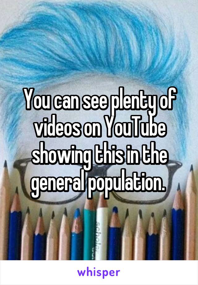 You can see plenty of videos on YouTube showing this in the general population. 