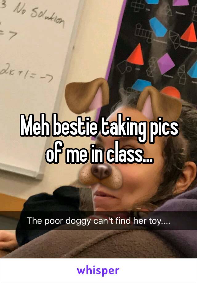 Meh bestie taking pics of me in class...