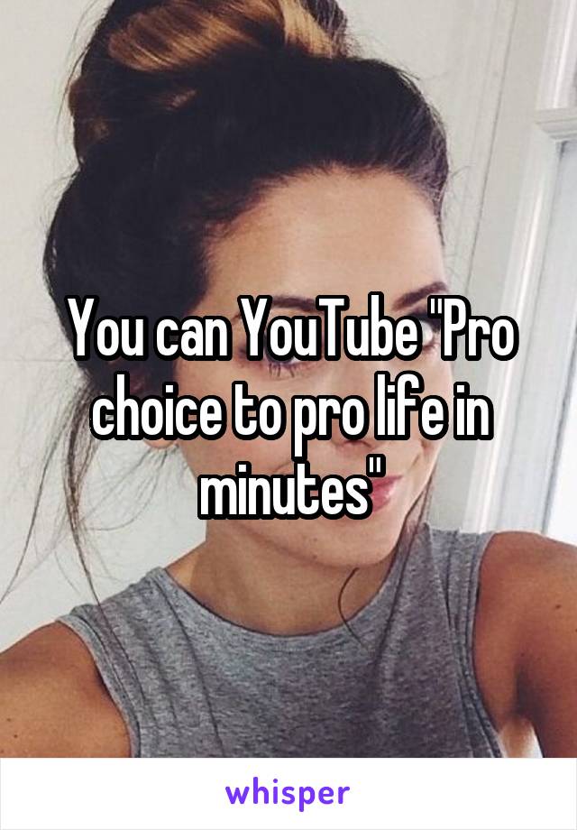 You can YouTube "Pro choice to pro life in minutes"