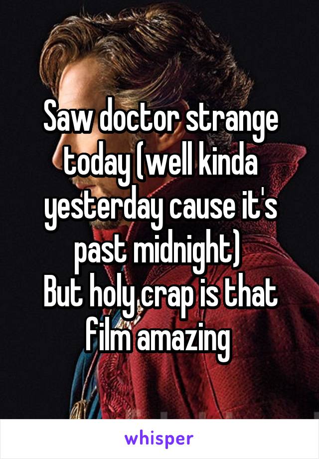 Saw doctor strange today (well kinda yesterday cause it's past midnight) 
But holy crap is that film amazing 
