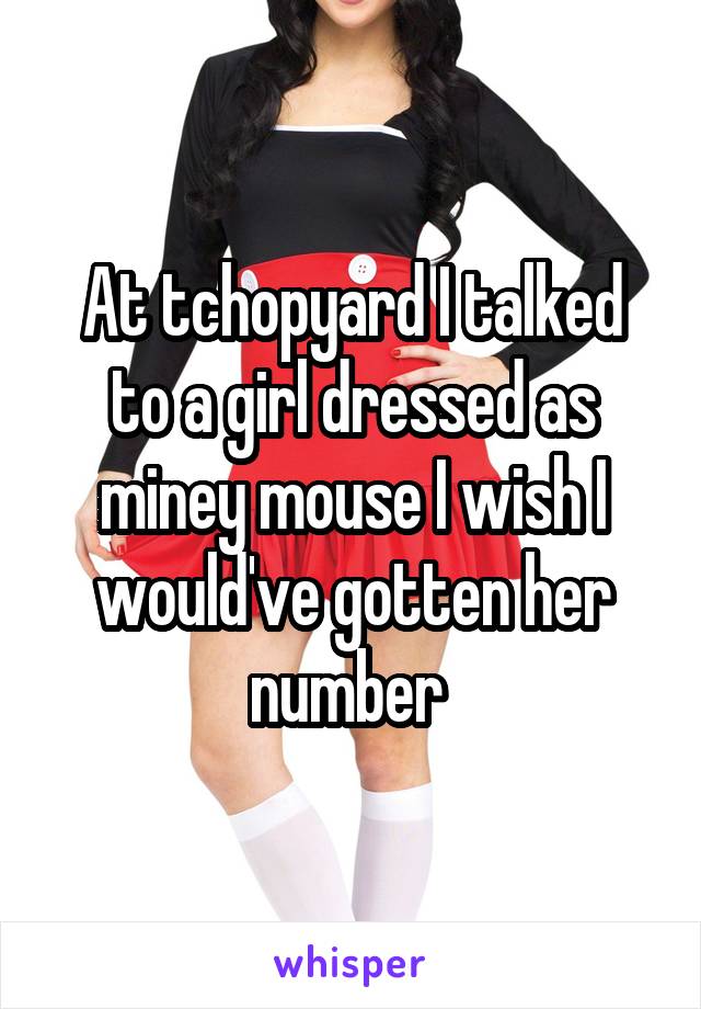 At tchopyard I talked to a girl dressed as miney mouse I wish I would've gotten her number 