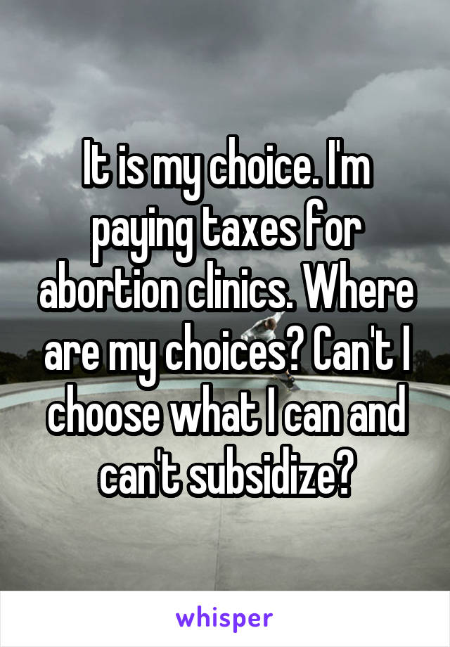 It is my choice. I'm paying taxes for abortion clinics. Where are my choices? Can't I choose what I can and can't subsidize?