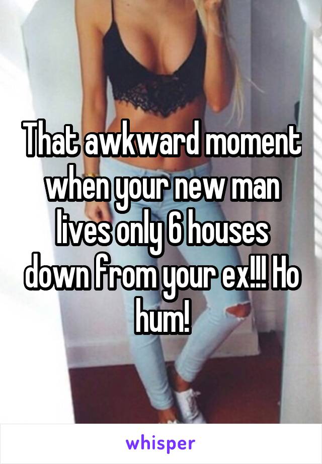 That awkward moment when your new man lives only 6 houses down from your ex!!! Ho hum!