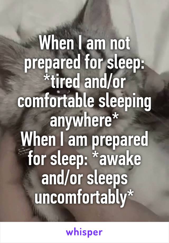 When I am not prepared for sleep: *tired and/or comfortable sleeping anywhere*
When I am prepared for sleep: *awake and/or sleeps uncomfortably*