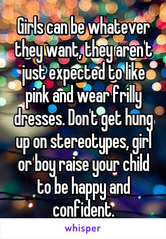 Girls can be whatever they want, they aren't just expected to like pink and wear frilly dresses. Don't get hung up on stereotypes, girl or boy raise your child to be happy and confident.