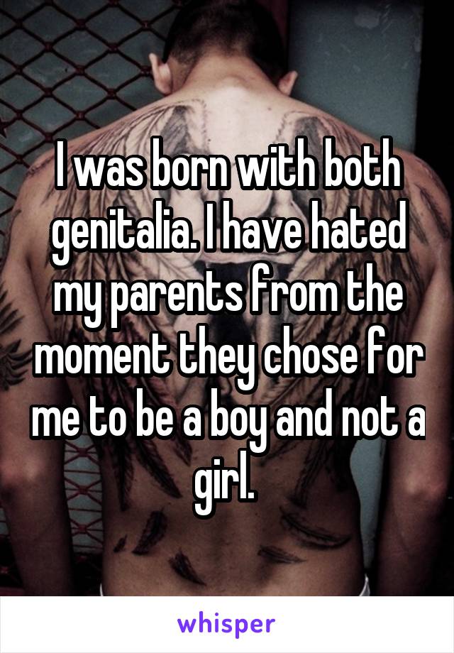 I was born with both genitalia. I have hated my parents from the moment they chose for me to be a boy and not a girl. 