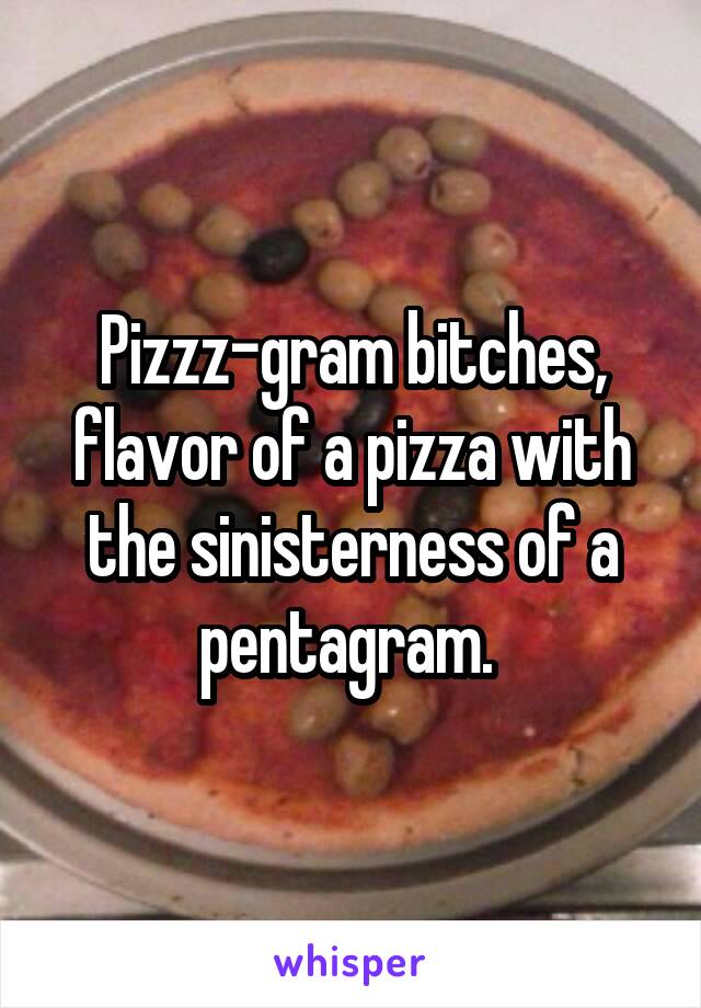 Pizzz-gram bitches, flavor of a pizza with the sinisterness of a pentagram. 