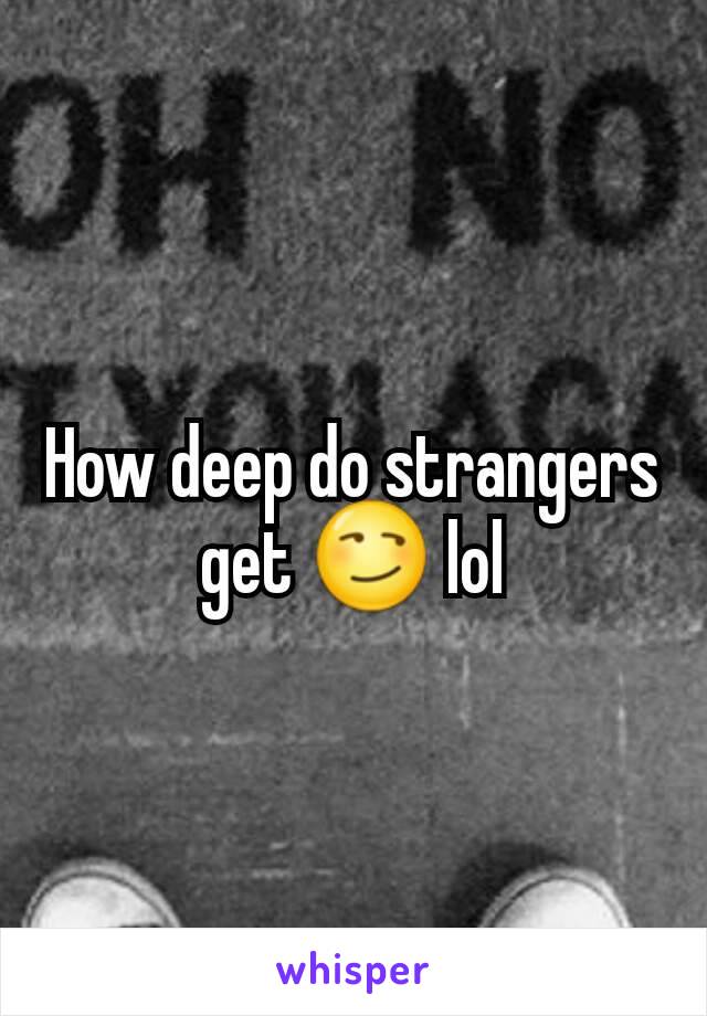 How deep do strangers get 😏 lol