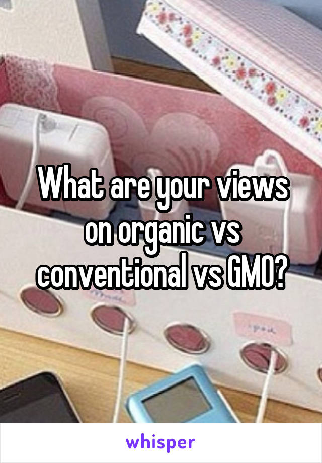 What are your views on organic vs conventional vs GMO?
