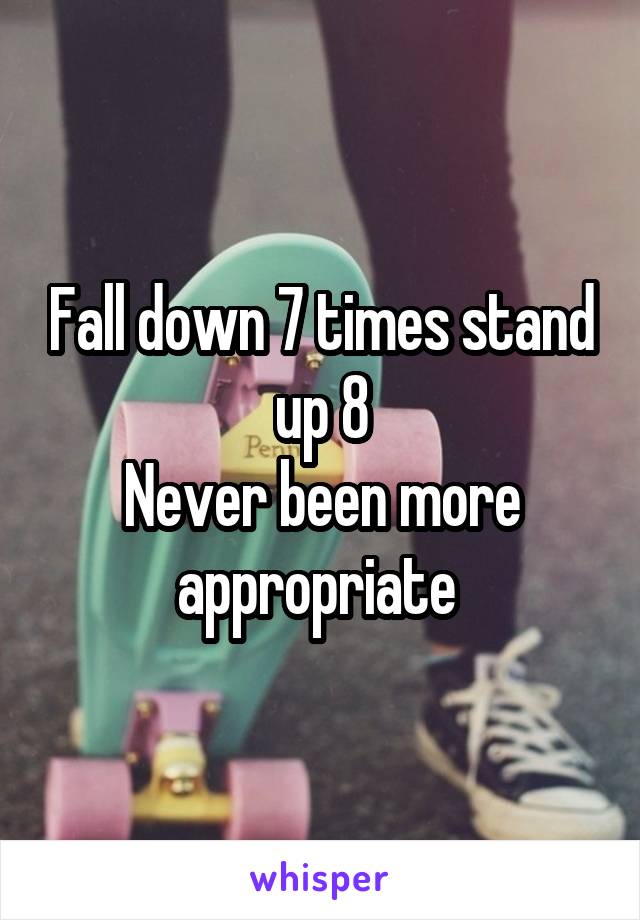 Fall down 7 times stand up 8
Never been more appropriate 
