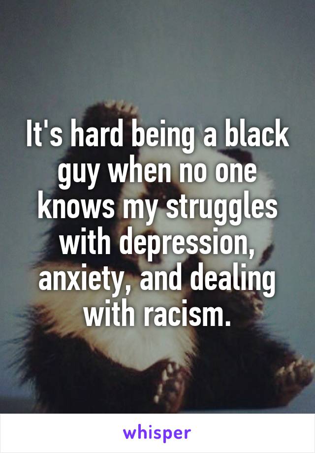 It's hard being a black guy when no one knows my struggles with depression, anxiety, and dealing with racism.