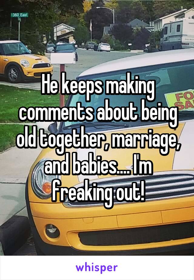 He keeps making comments about being old together, marriage, and babies.... I'm freaking out!