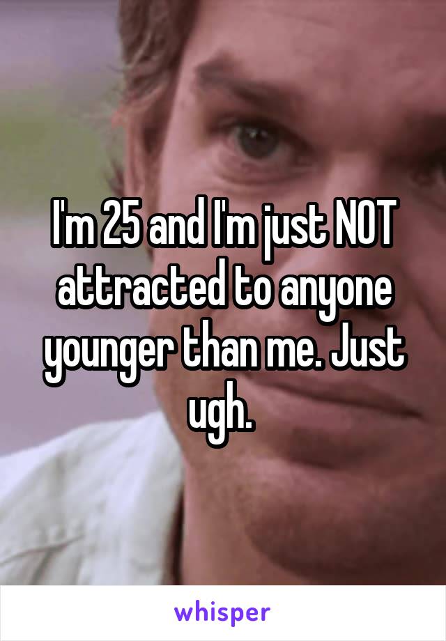 I'm 25 and I'm just NOT attracted to anyone younger than me. Just ugh. 