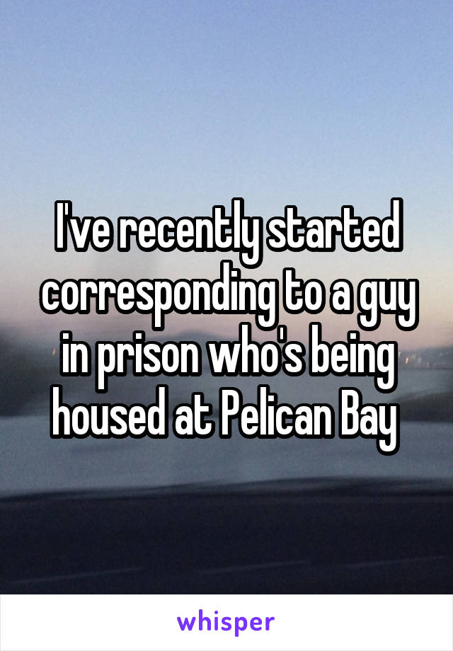 I've recently started corresponding to a guy in prison who's being housed at Pelican Bay 