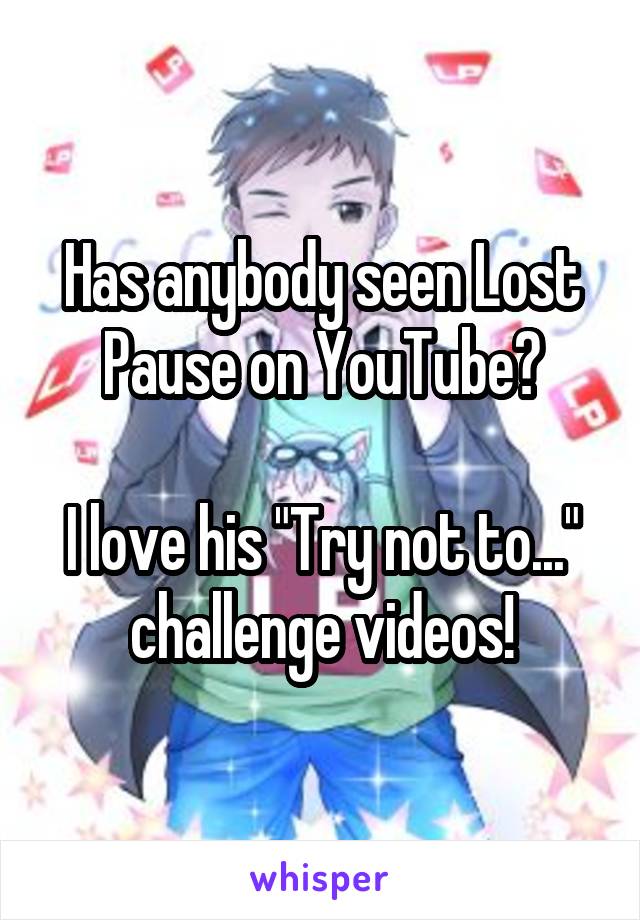 Has anybody seen Lost Pause on YouTube?

I love his "Try not to..." challenge videos!