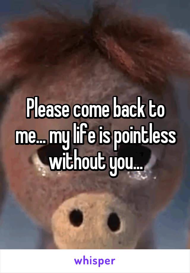 Please come back to me... my life is pointless without you...