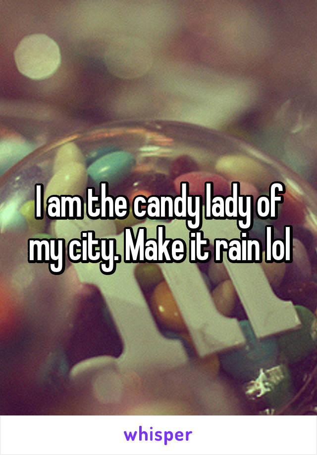 I am the candy lady of my city. Make it rain lol
