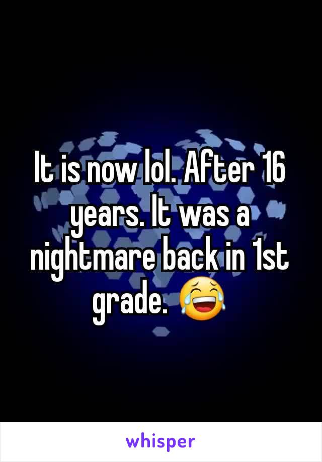 It is now lol. After 16 years. It was a nightmare back in 1st grade. 😂