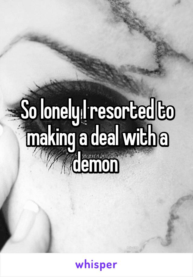 So lonely I resorted to making a deal with a demon 