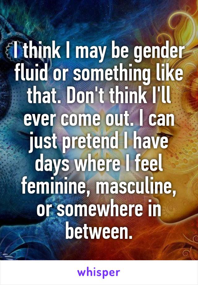 I think I may be gender fluid or something like that. Don't think I'll ever come out. I can just pretend I have days where I feel feminine, masculine, or somewhere in between.