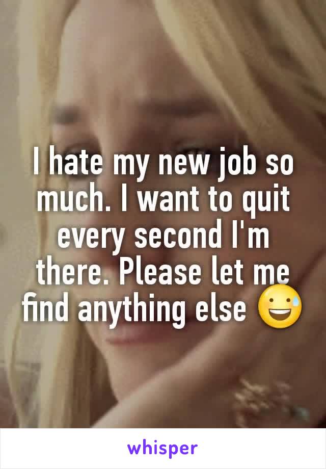 I hate my new job so much. I want to quit every second I'm there. Please let me find anything else 😅