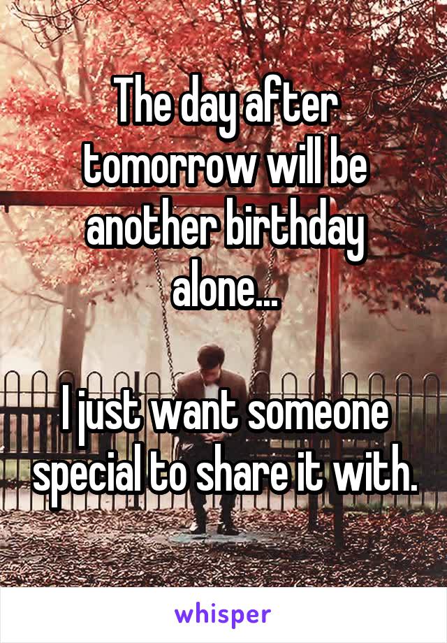 The day after tomorrow will be another birthday alone...

I just want someone special to share it with. 