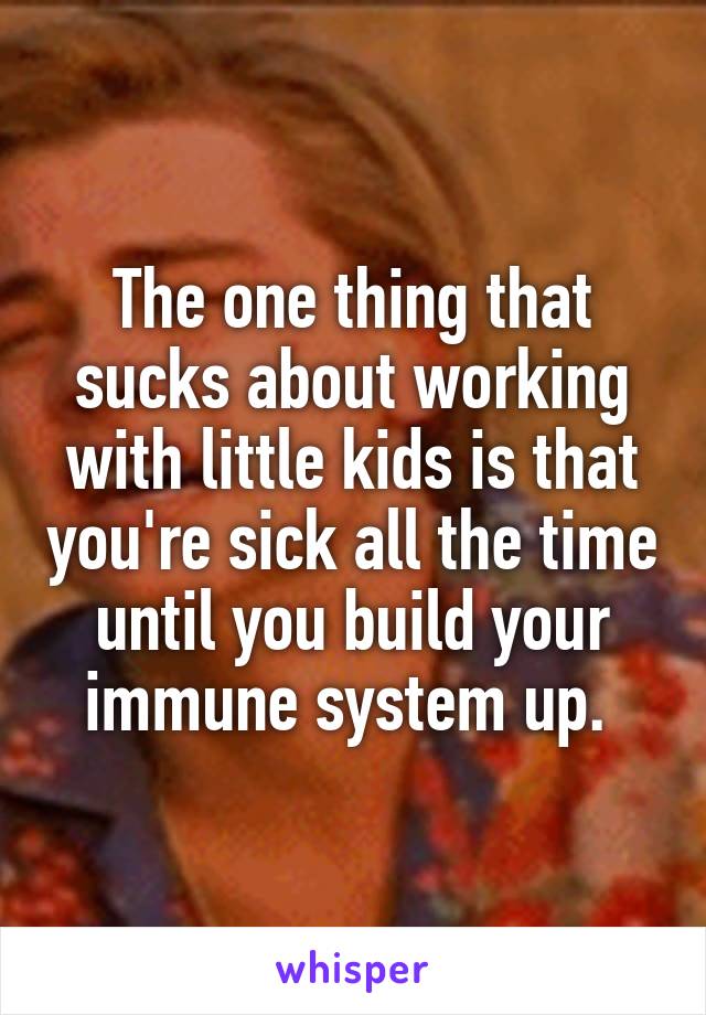 The one thing that sucks about working with little kids is that you're sick all the time until you build your immune system up. 